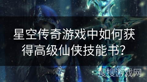 星空传奇游戏中如何获得高级仙侠技能书? 星空传奇游戏中如何获得高级仙侠技能书?