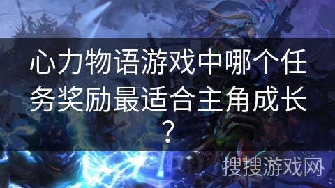 心力物语游戏中哪个任务奖励最适合主角成长? 心力物语游戏中哪个任务奖励最适合主角成长?