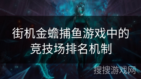 街机金蟾捕鱼游戏中的竞技场排名机制 街机金蟾捕鱼游戏中的竞技场排名机制