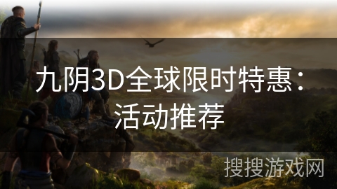 九阴3D全球限时特惠:活动推荐 九阴3D全球限时特惠:活动推荐
