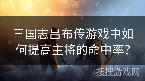 三国志吕布传游戏中如何提高主将的命中率？