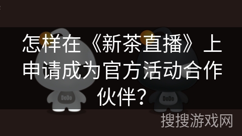 怎样在《新茶直播》上申请成为官方活动合作伙伴? 怎样在《新茶直播》上申请成为官方活动合作伙伴?