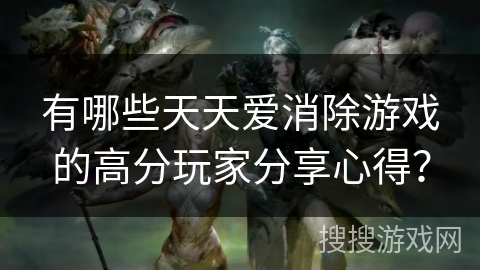 有哪些天天爱消除游戏的高分玩家分享心得? 有哪些天天爱消除游戏的高分玩家分享心得?