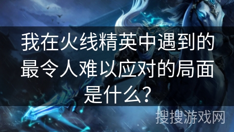 我在火线精英中遇到的最令人难以应对的局面是什么？