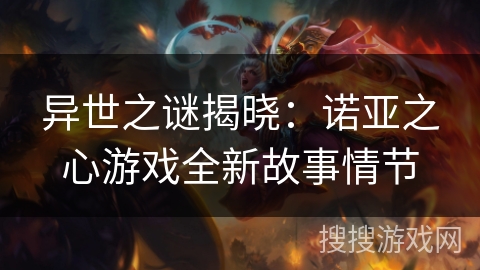 异世之谜揭晓：诺亚之心游戏全新故事情节