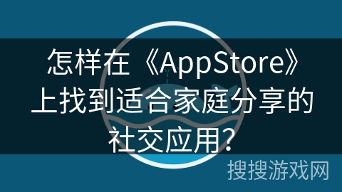 怎样在《AppStore》上找到适合家庭分享的社交应用？