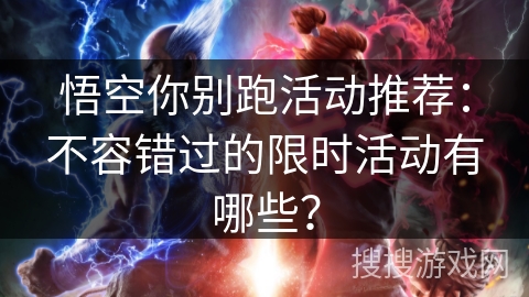 悟空你别跑活动推荐：不容错过的限时活动有哪些？