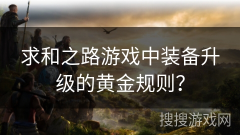 求和之路游戏中装备升级的黄金规则？