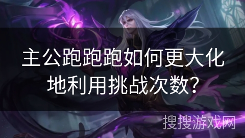 主公跑跑跑如何更大化地利用挑战次数？