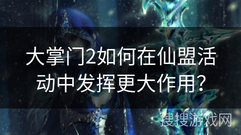 大掌门2如何在仙盟活动中发挥更大作用？