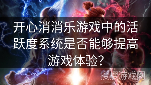开心消消乐游戏中的活跃度系统是否能够提高游戏体验？