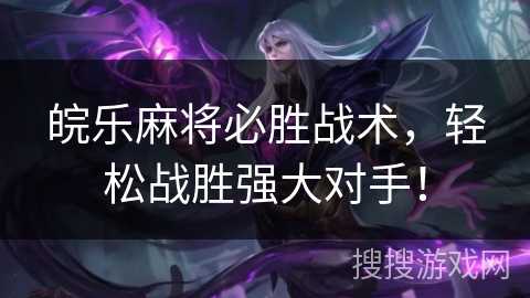 皖乐麻将必胜战术，轻松战胜强大对手！