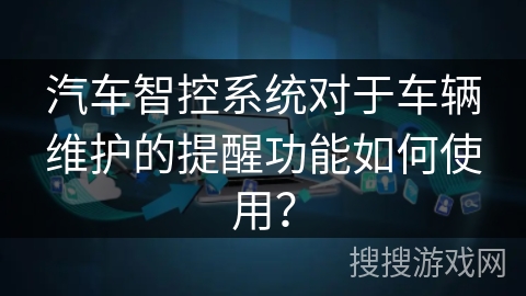汽车智控系统对于车辆维护的提醒功能如何使用? 汽车智控系统对于车辆维护的提醒功能如何使用?