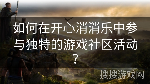 如何在开心消消乐中参与独特的游戏社区活动? 如何在开心消消乐中参与独特的游戏社区活动?