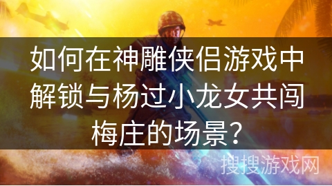 如何在神雕侠侣游戏中解锁与杨过小龙女共闯梅庄的场景？