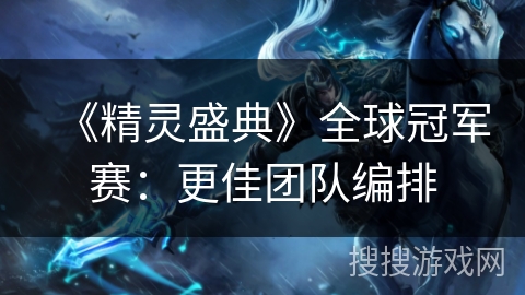 《精灵盛典》全球冠军赛：更佳团队编排