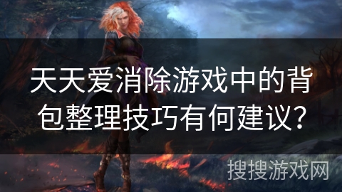 天天爱消除游戏中的背包整理技巧有何建议？