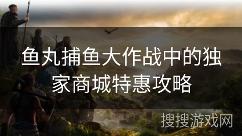 鱼丸捕鱼大作战中的独家商城特惠攻略