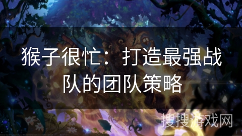 猴子很忙：打造最强战队的团队策略