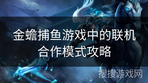 金蟾捕鱼游戏中的联机合作模式攻略