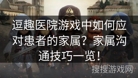 逗趣医院游戏中如何应对患者的家属？家属沟通技巧一览！