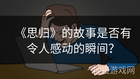 《思归》的故事是否有令人感动的瞬间？