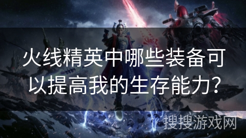 火线精英中哪些装备可以提高我的生存能力？