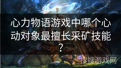 心力物语游戏中哪个心动对象最擅长采矿技能？
