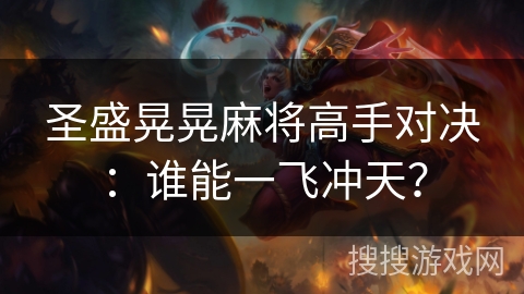 圣盛晃晃麻将高手对决：谁能一飞冲天？