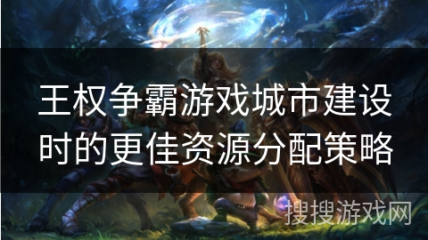 王权争霸游戏城市建设时的更佳资源分配策略