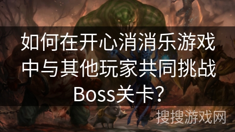 如何在开心消消乐游戏中与其他玩家共同挑战Boss关卡？