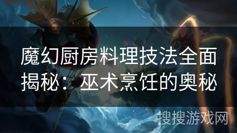 魔幻厨房料理技法全面揭秘：巫术烹饪的奥秘