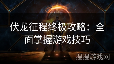 伏龙征程终极攻略：全面掌握游戏技巧