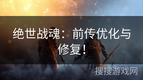 绝世战魂：前传优化与修复！