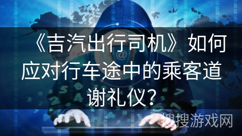 《吉汽出行司机》如何应对行车途中的乘客道谢礼仪？