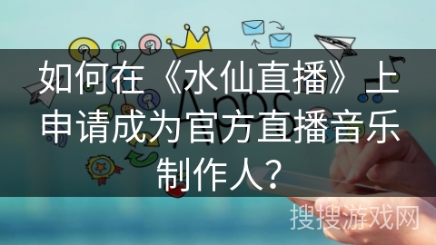 如何在《水仙直播》上申请成为官方直播音乐制作人？