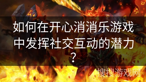 如何在开心消消乐游戏中发挥社交互动的潜力？