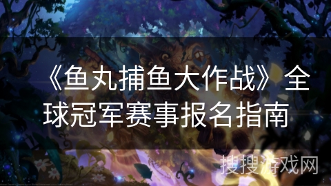 《鱼丸捕鱼大作战》全球冠军赛事报名指南