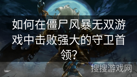 如何在僵尸风暴无双游戏中击败强大的守卫首领？