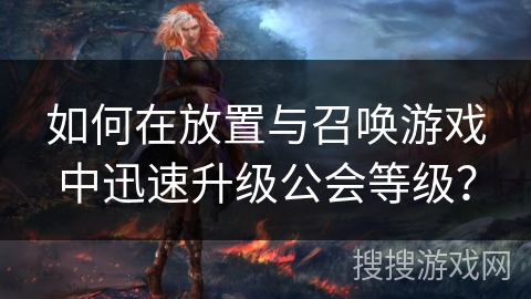 如何在放置与召唤游戏中迅速升级公会等级？