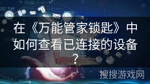 在《万能管家锁匙》中如何查看已连接的设备? 在《万能管家锁匙》中如何查看已连接的设备?