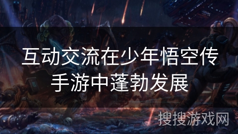 互动交流在少年悟空传手游中蓬勃发展 互动交流在少年悟空传手游中蓬勃发展