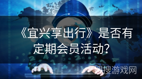 《宜兴享出行》是否有定期会员活动？
