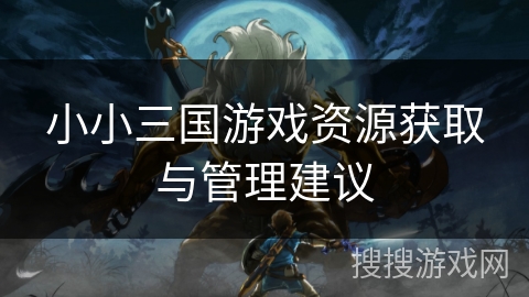 小小三国游戏资源获取与管理建议