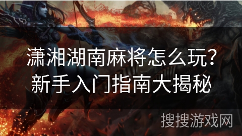潇湘湖南麻将怎么玩?新手入门指南大揭秘 潇湘湖南麻将怎么玩?新手入门指南大揭秘