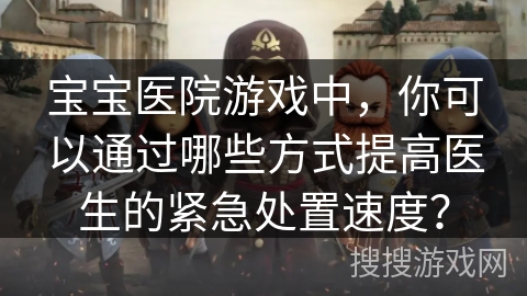 宝宝医院游戏中,你可以通过哪些方式提高医生的紧急处置速度? 宝宝医院游戏中,你可以通过哪些方式提高医生的紧急处置速度?