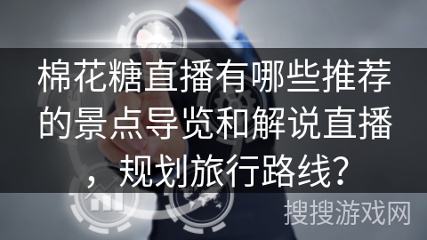 棉花糖直播有哪些推荐的景点导览和解说直播，规划旅行路线？