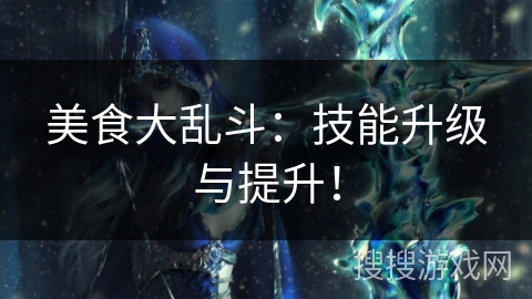 美食大乱斗：技能升级与提升！