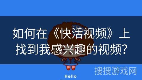 如何在《快活视频》上找到我感兴趣的视频？