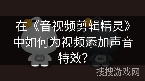 在《音视频剪辑精灵》中如何为视频添加声音特效? 在《音视频剪辑精灵》中如何为视频添加声音特效?